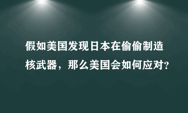 假如美国发现日本在偷偷制造核武器，那么美国会如何应对？
