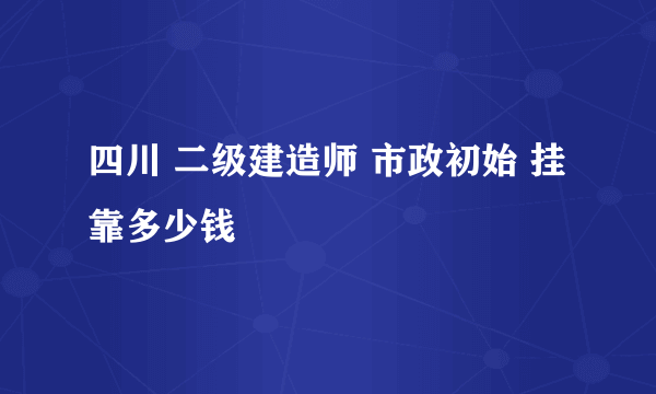 四川 二级建造师 市政初始 挂靠多少钱