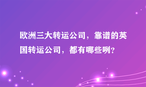 欧洲三大转运公司，靠谱的英国转运公司，都有哪些咧？