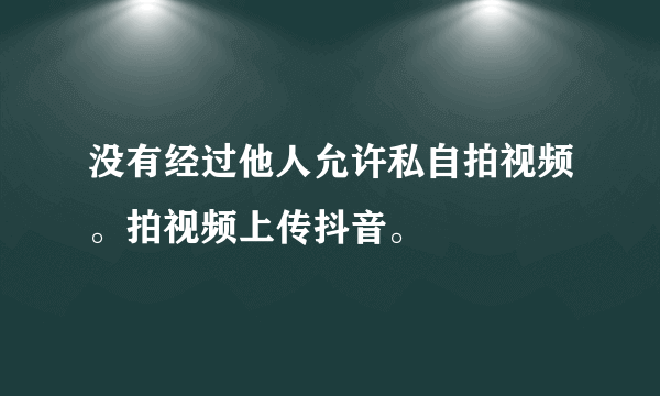 没有经过他人允许私自拍视频。拍视频上传抖音。