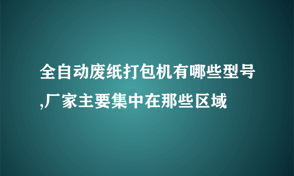 全自动废纸打包机有哪些型号,厂家主要集中在那些区域