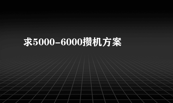求5000-6000攒机方案