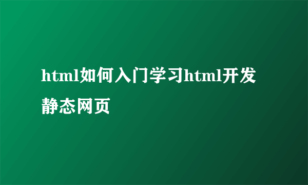 html如何入门学习html开发静态网页