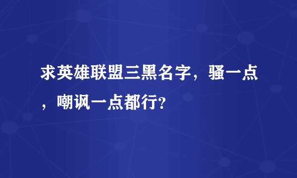求英雄联盟三黑名字，骚一点，嘲讽一点都行？