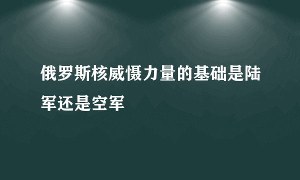 俄罗斯核威慑力量的基础是陆军还是空军