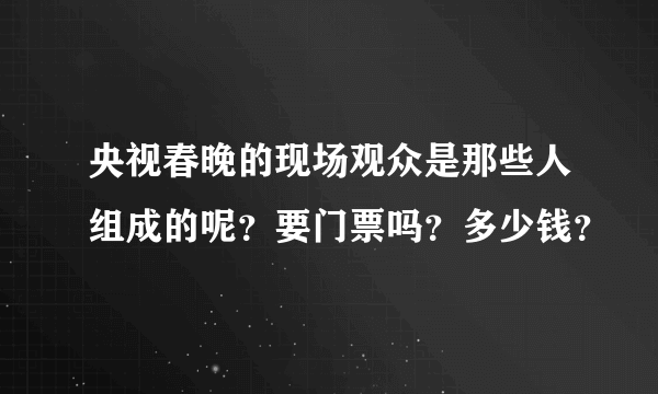 央视春晚的现场观众是那些人组成的呢？要门票吗？多少钱？
