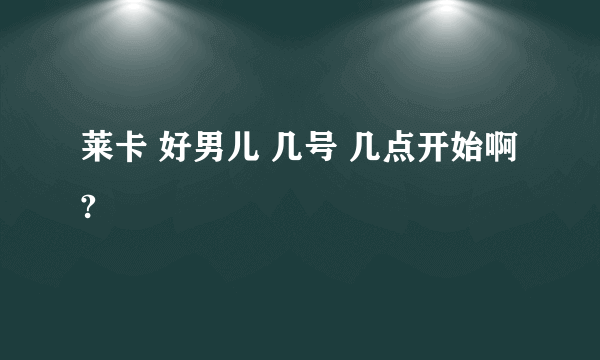 莱卡 好男儿 几号 几点开始啊?