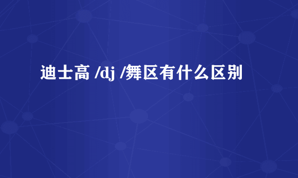 迪士高 /dj /舞区有什么区别