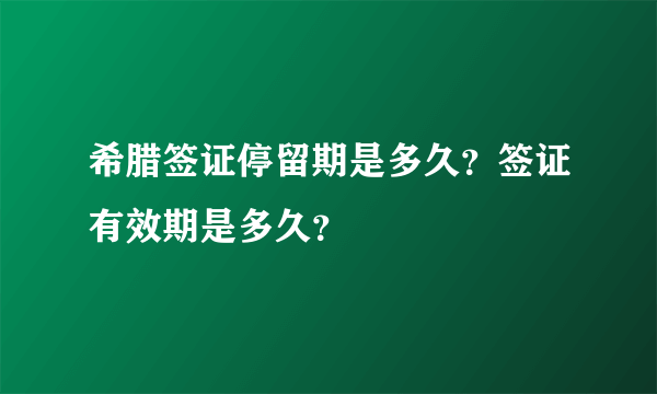 希腊签证停留期是多久？签证有效期是多久？