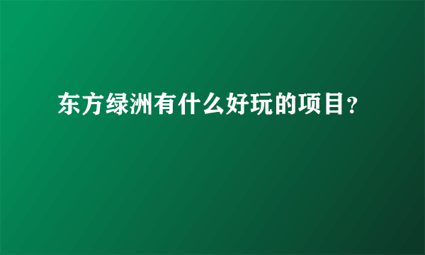 东方绿洲有什么好玩的项目？