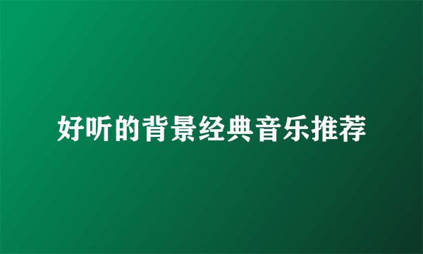 好听的背景经典音乐推荐