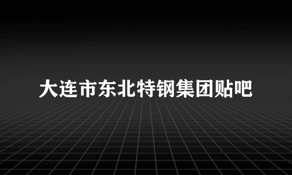 大连市东北特钢集团贴吧