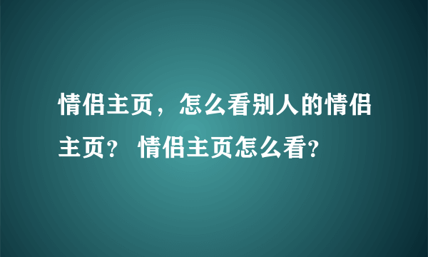 情侣主页，怎么看别人的情侣主页？ 情侣主页怎么看？