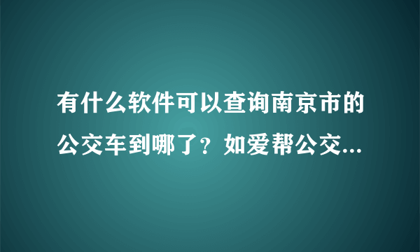 有什么软件可以查询南京市的公交车到哪了？如爱帮公交，请问还有什么能查到哪了的？