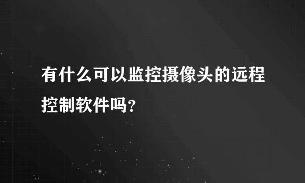 有什么可以监控摄像头的远程控制软件吗？