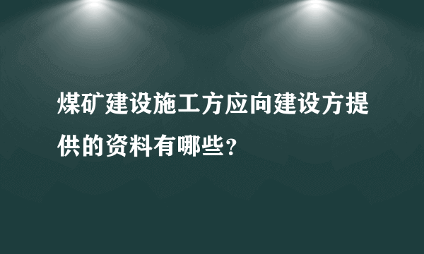 煤矿建设施工方应向建设方提供的资料有哪些？