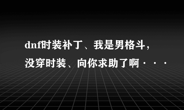 dnf时装补丁、我是男格斗，没穿时装、向你求助了啊···
