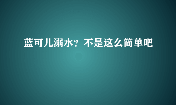 蓝可儿溺水？不是这么简单吧