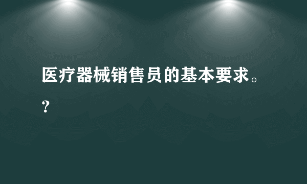 医疗器械销售员的基本要求。？