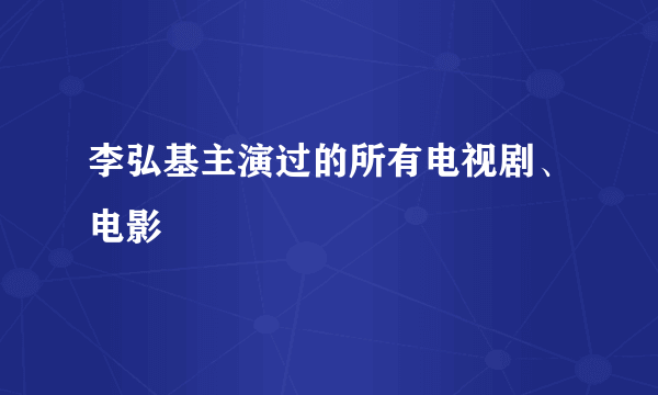 李弘基主演过的所有电视剧、电影