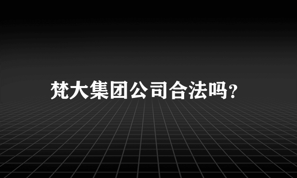 梵大集团公司合法吗？