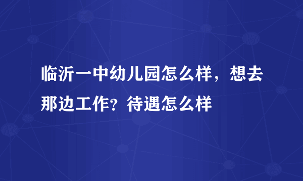 临沂一中幼儿园怎么样，想去那边工作？待遇怎么样