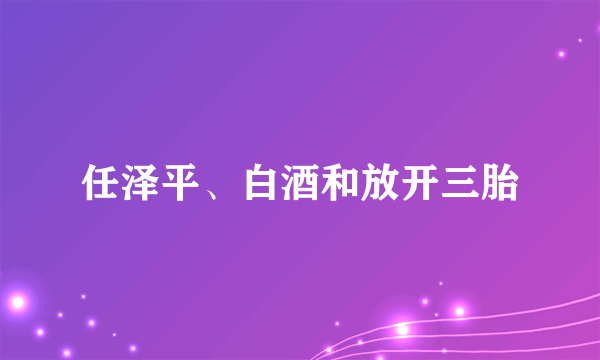 任泽平、白酒和放开三胎