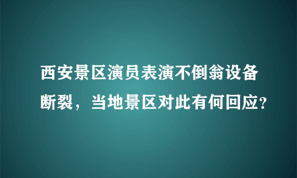 西安景区演员表演不倒翁设备断裂，当地景区对此有何回应？