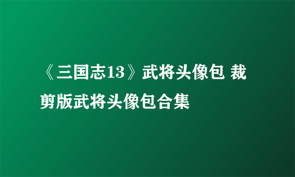《三国志13》武将头像包 裁剪版武将头像包合集