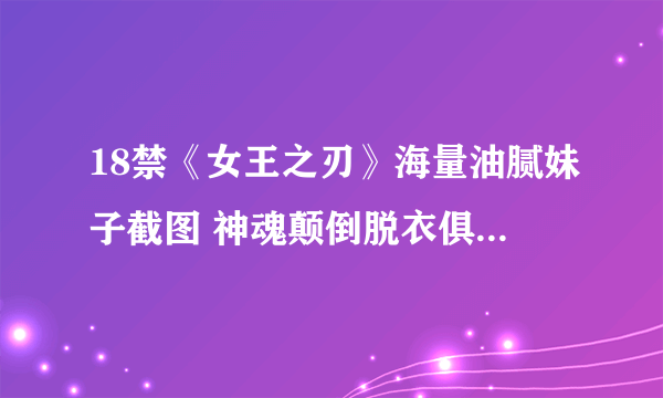 18禁《女王之刃》海量油腻妹子截图 神魂颠倒脱衣俱乐部 男女神秘小黑屋
