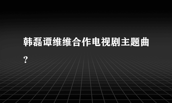 韩磊谭维维合作电视剧主题曲？
