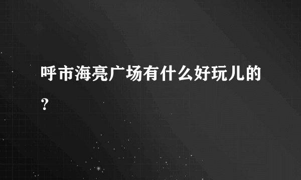 呼市海亮广场有什么好玩儿的？