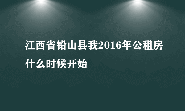 江西省铅山县我2016年公租房什么时候开始