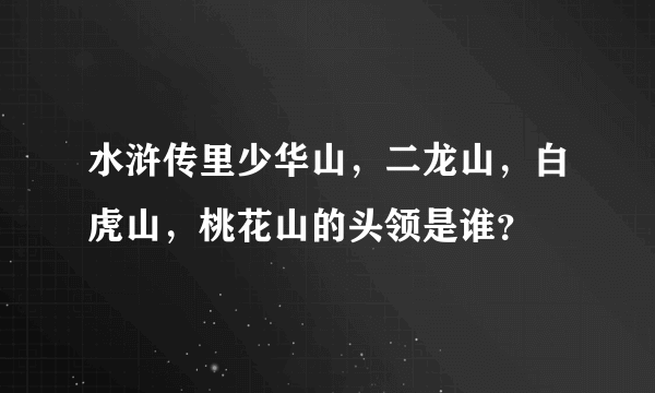 水浒传里少华山，二龙山，白虎山，桃花山的头领是谁？