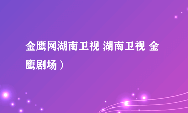 金鹰网湖南卫视 湖南卫视 金鹰剧场）