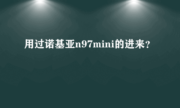 用过诺基亚n97mini的进来？
