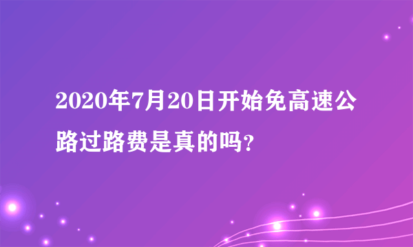 2020年7月20日开始免高速公路过路费是真的吗？