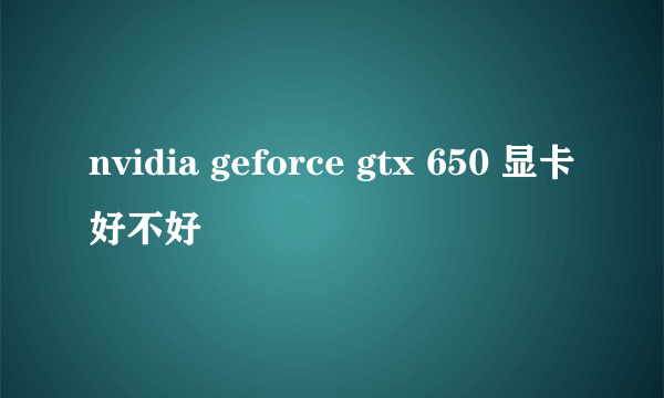 nvidia geforce gtx 650 显卡好不好