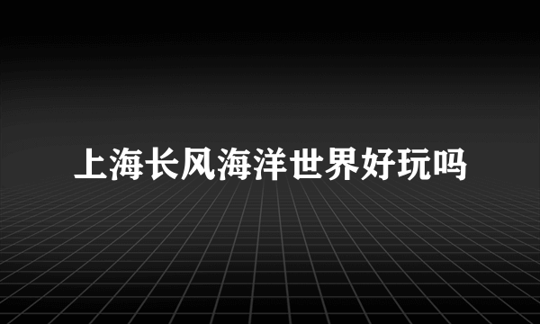 上海长风海洋世界好玩吗