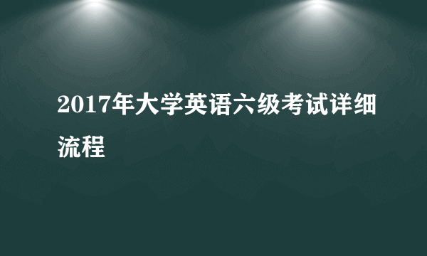2017年大学英语六级考试详细流程