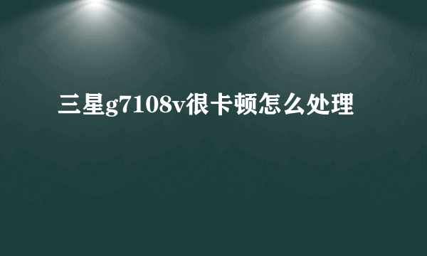 三星g7108v很卡顿怎么处理