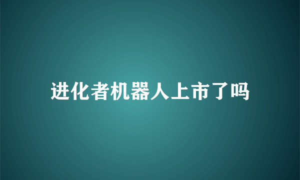 进化者机器人上市了吗