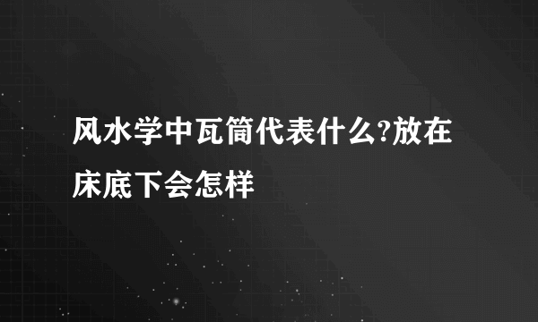 风水学中瓦筒代表什么?放在床底下会怎样