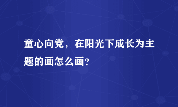 童心向党，在阳光下成长为主题的画怎么画？