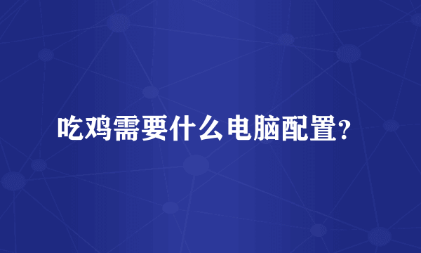 吃鸡需要什么电脑配置？