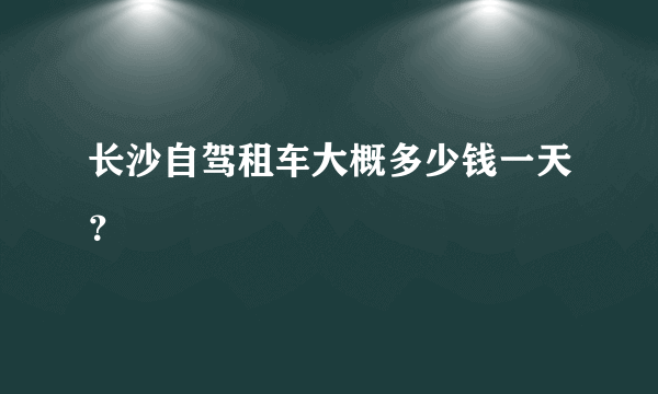 长沙自驾租车大概多少钱一天？