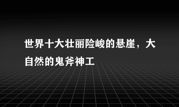 世界十大壮丽险峻的悬崖，大自然的鬼斧神工