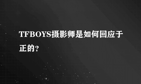 TFBOYS摄影师是如何回应于正的？