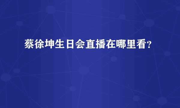 蔡徐坤生日会直播在哪里看？