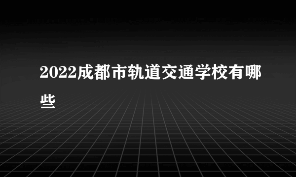 2022成都市轨道交通学校有哪些